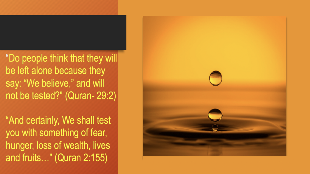 The Power of patience. The Quran 29:2-“Do people think that they will be left alone because they say: “We believe,” and will not be tested?” 
The Quran 2:155 “And certainly, We shall test you with something of fear, hunger, loss of wealth, lives and fruits…”