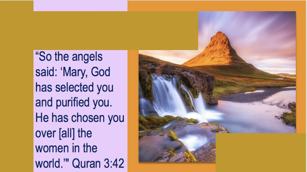 https://qpeace.net
So the angels said: ‘Mary, God has selected you and purified you. He has chosen you over [all] the women in the world.’" Quran 3:42
